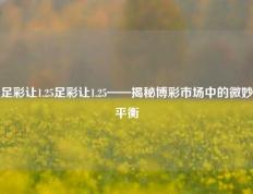 足彩让1.25足彩让1.25——揭秘博彩市场中的微妙平衡