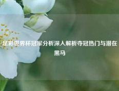 足彩世界杯冠军分析深入解析夺冠热门与潜在黑马