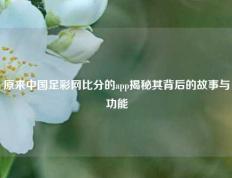 原来中国足彩网比分的app揭秘其背后的故事与功能