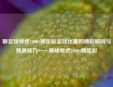 聊足球帅虎18004期足彩足球比赛的精彩瞬间与预测技巧——揭秘帅虎18004期足彩