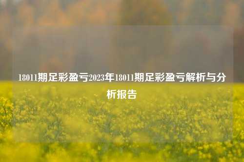 18011期足彩盈亏2023年18011期足彩盈亏解析与分析报告