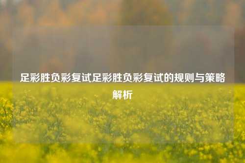 足彩胜负彩复试足彩胜负彩复试的规则与策略解析