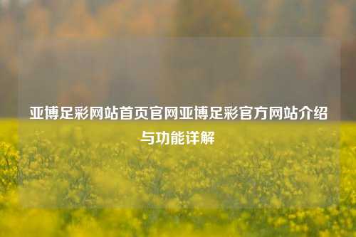 亚博足彩网站首页官网亚博足彩官方网站介绍与功能详解