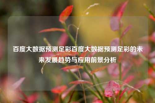 百度大数据预测足彩百度大数据预测足彩的未来发展趋势与应用前景分析