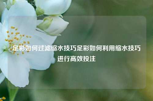 足彩如何过滤缩水技巧足彩如何利用缩水技巧进行高效投注