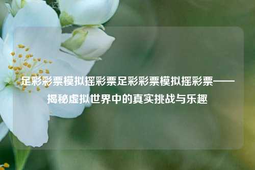 足彩彩票模拟摇彩票足彩彩票模拟摇彩票——揭秘虚拟世界中的真实挑战与乐趣