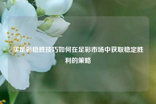 买足彩稳胜技巧如何在足彩市场中获取稳定胜利的策略