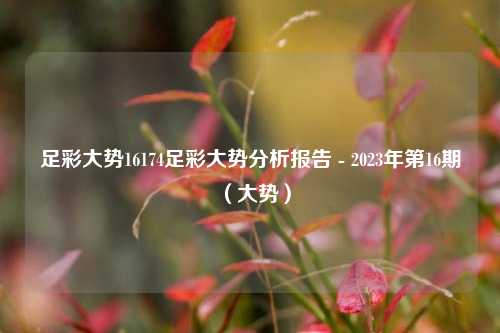 足彩大势16174足彩大势分析报告 - 2023年第16期（大势）