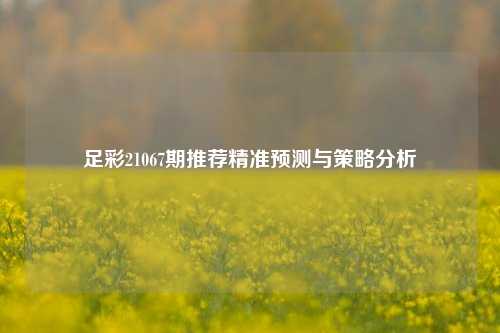 足彩21067期推荐精准预测与策略分析