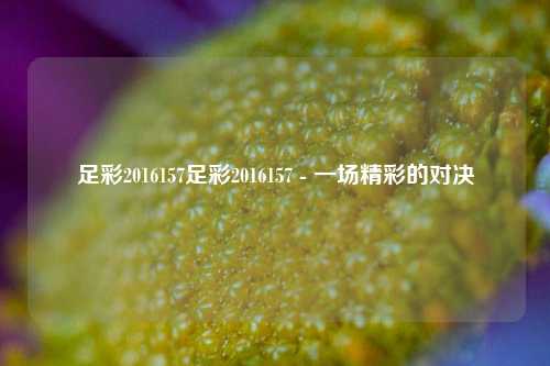 足彩2016157足彩2016157 - 一场精彩的对决