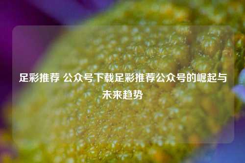 足彩推荐 公众号下载足彩推荐公众号的崛起与未来趋势