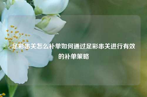 足彩串关怎么补单如何通过足彩串关进行有效的补单策略