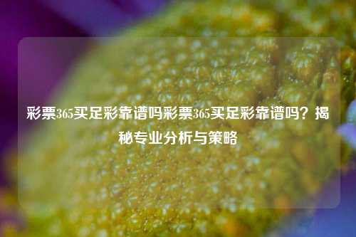 彩票365买足彩靠谱吗彩票365买足彩靠谱吗？揭秘专业分析与策略