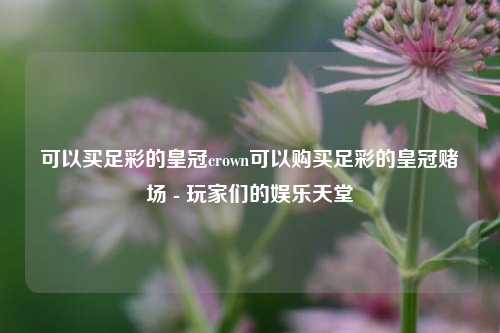 可以买足彩的皇冠crown可以购买足彩的皇冠赌场 - 玩家们的娱乐天堂